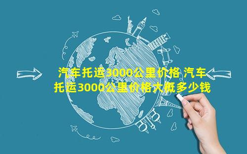 汽车托运3000公里价格 汽车托运3000公里价格大概多少钱